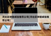 河北区块链诚信推荐公司[河北区块链诚信推荐公司]