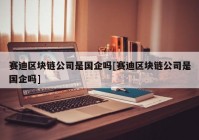 赛迪区块链公司是国企吗[赛迪区块链公司是国企吗]