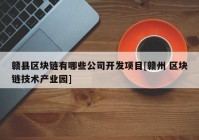 赣县区块链有哪些公司开发项目[赣州 区块链技术产业园]