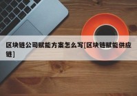 区块链公司赋能方案怎么写[区块链赋能供应链]