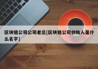 区块链公司公司老总[区块链公司创始人是什么名字]