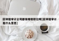 区块链审计公司都有哪些职位呢[区块链审计是什么意思]