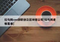 拉勾网ceo辞职创立区块链公司[拉勾网老板是谁]