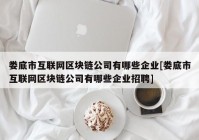 娄底市互联网区块链公司有哪些企业[娄底市互联网区块链公司有哪些企业招聘]