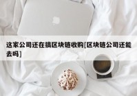 这家公司还在搞区块链收购[区块链公司还能去吗]