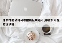 什么样的公司可以推出区块链币[哪些公司在做区块链]