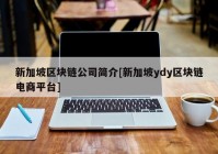 新加坡区块链公司简介[新加坡ydy区块链电商平台]