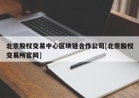 北京股权交易中心区块链合作公司[北京股权交易所官网]