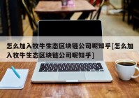 怎么加入牧牛生态区块链公司呢知乎[怎么加入牧牛生态区块链公司呢知乎]