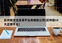 区块链主流交易平台有哪些公司[区块链10大正规平台]