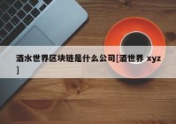 酒水世界区块链是什么公司[酒世界 xyz]