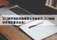 三门峡开发区块链哪家公司有实力[三门峡经济开发区重点企业]