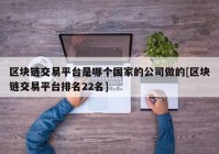 区块链交易平台是哪个国家的公司做的[区块链交易平台排名22名]