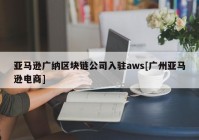 亚马逊广纳区块链公司入驻aws[广州亚马逊电商]