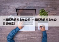 中国区块链网主体公司[中国区块链网主体公司是哪家]