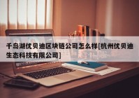 千岛湖优贝迪区块链公司怎么样[杭州优贝迪生态科技有限公司]