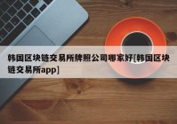 韩国区块链交易所牌照公司哪家好[韩国区块链交易所app]