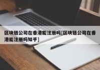 区块链公司在香港能注册吗[区块链公司在香港能注册吗知乎]