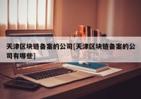 天津区块链备案的公司[天津区块链备案的公司有哪些]