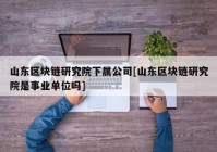 山东区块链研究院下属公司[山东区块链研究院是事业单位吗]